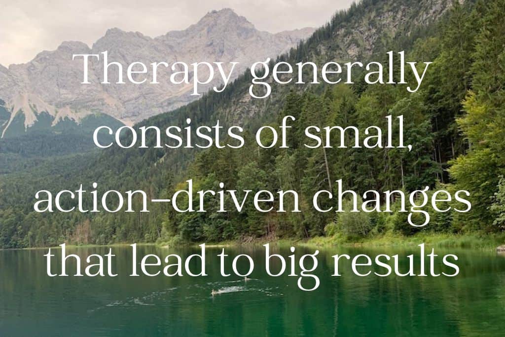 Therapy generally consists of small, action-driven changes that lead to big results.